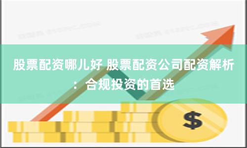 股票配资哪儿好 股票配资公司配资解析：合规投资的首选