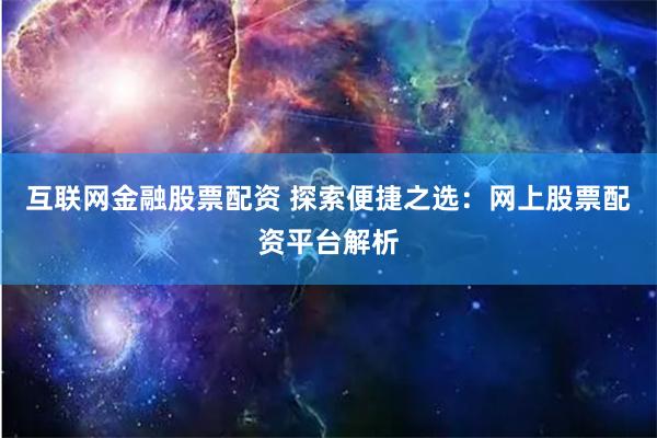 互联网金融股票配资 探索便捷之选：网上股票配资平台解析