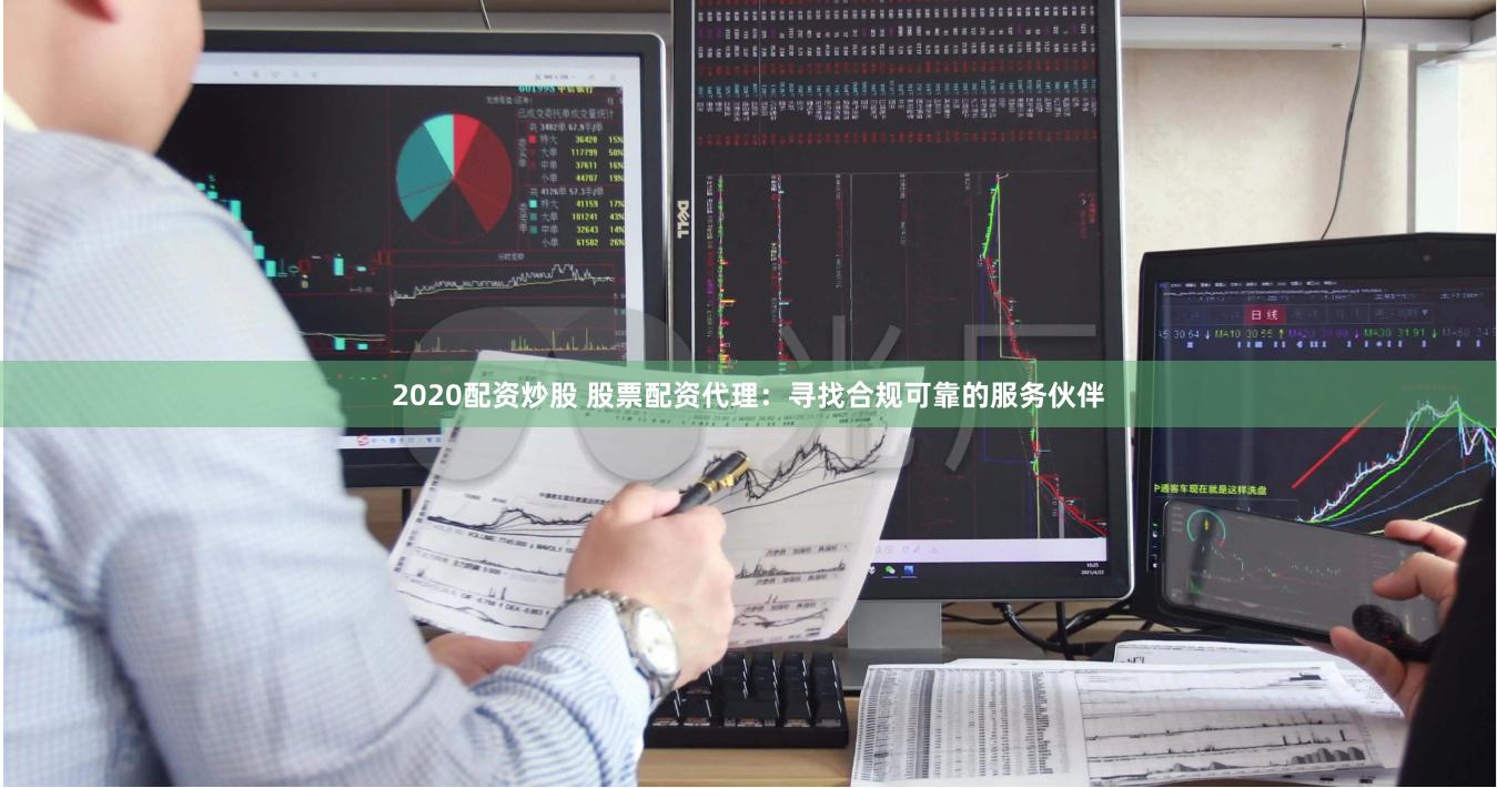 2020配资炒股 股票配资代理：寻找合规可靠的服务伙伴