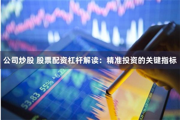 公司炒股 股票配资杠杆解读：精准投资的关键指标