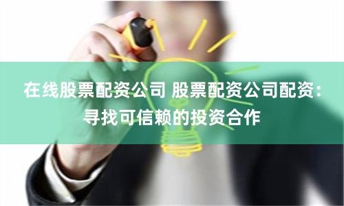 在线股票配资公司 股票配资公司配资：寻找可信赖的投资合作