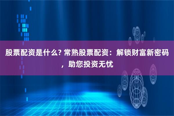 股票配资是什么? 常熟股票配资：解锁财富新密码，助您投资无忧