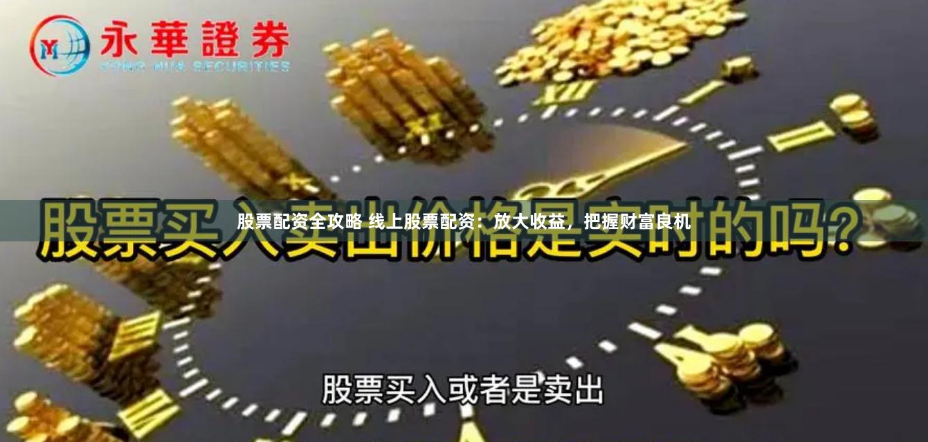 股票配资全攻略 线上股票配资：放大收益，把握财富良机