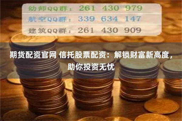 期货配资官网 信托股票配资：解锁财富新高度，助你投资无忧