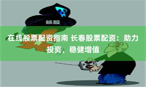 在线股票配资指南 长春股票配资：助力投资，稳健增值