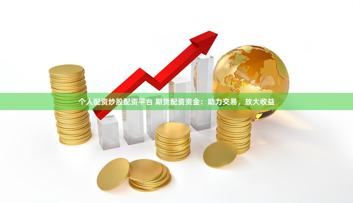 个人配资炒股配资平台 期货配资资金：助力交易，放大收益