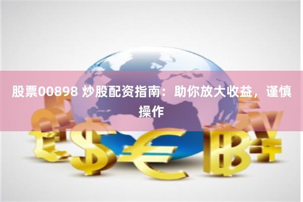 股票00898 炒股配资指南：助你放大收益，谨慎操作