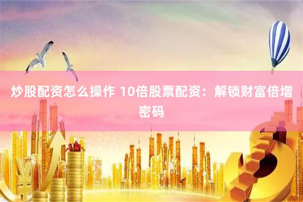 炒股配资怎么操作 10倍股票配资：解锁财富倍增密码