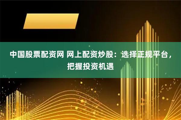 中国股票配资网 网上配资炒股：选择正规平台，把握投资机遇
