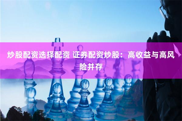 炒股配资选择配资 证券配资炒股：高收益与高风险并存