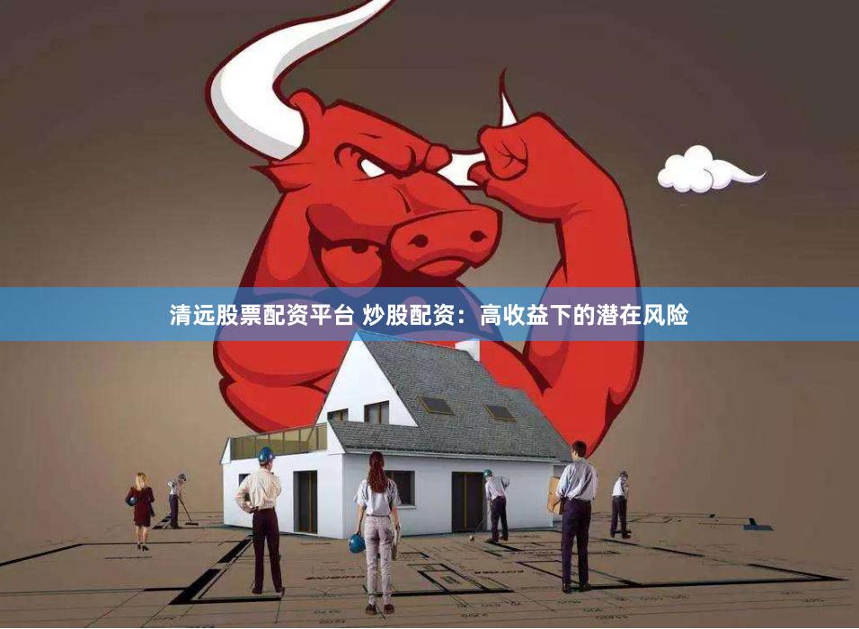 清远股票配资平台 炒股配资：高收益下的潜在风险