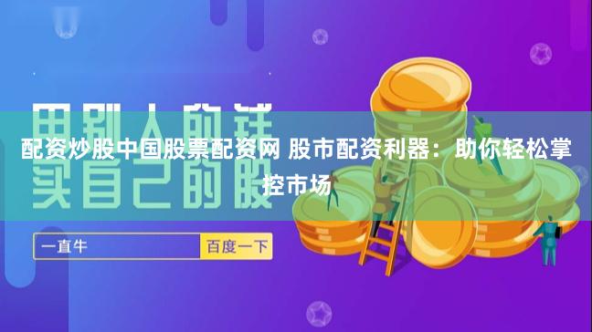 配资炒股中国股票配资网 股市配资利器：助你轻松掌控市场