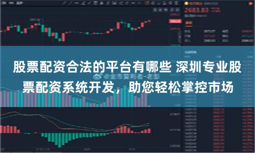 股票配资合法的平台有哪些 深圳专业股票配资系统开发，助您轻松掌控市场