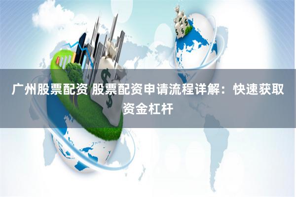 广州股票配资 股票配资申请流程详解：快速获取资金杠杆
