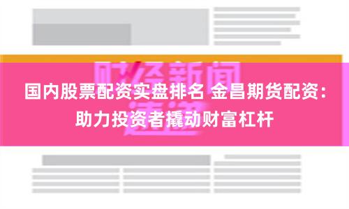国内股票配资实盘排名 金昌期货配资：助力投资者撬动财富杠杆
