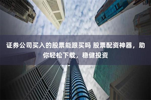 证券公司买入的股票能跟买吗 股票配资神器，助你轻松下载，稳健投资