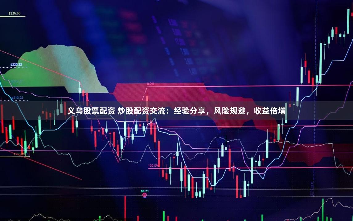 义乌股票配资 炒股配资交流：经验分享，风险规避，收益倍增