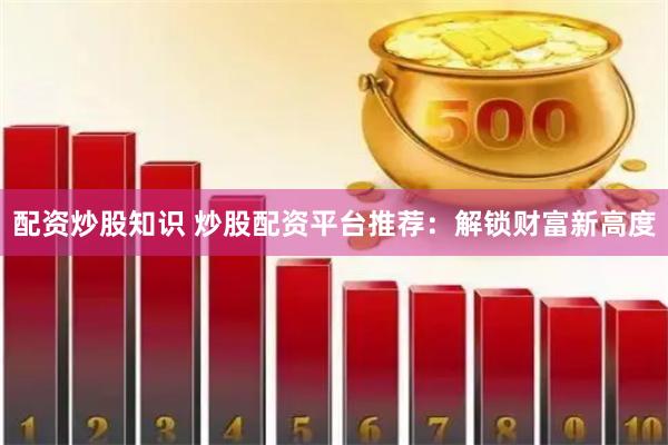 配资炒股知识 炒股配资平台推荐：解锁财富新高度