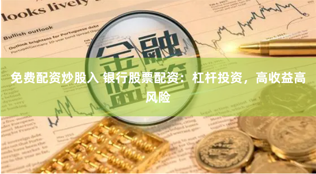 免费配资炒股入 银行股票配资：杠杆投资，高收益高风险