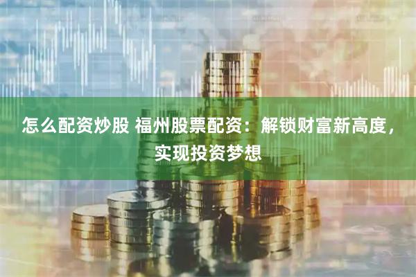 怎么配资炒股 福州股票配资：解锁财富新高度，实现投资梦想