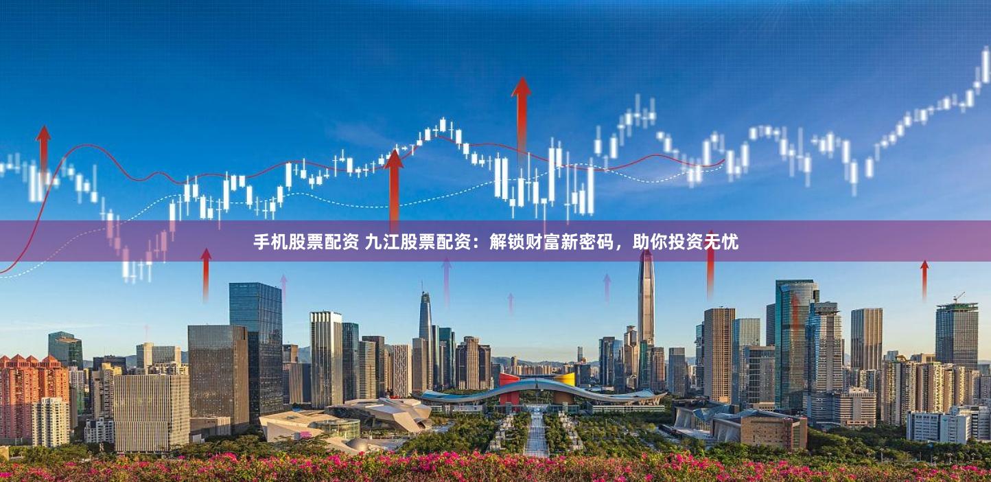 手机股票配资 九江股票配资：解锁财富新密码，助你投资无忧