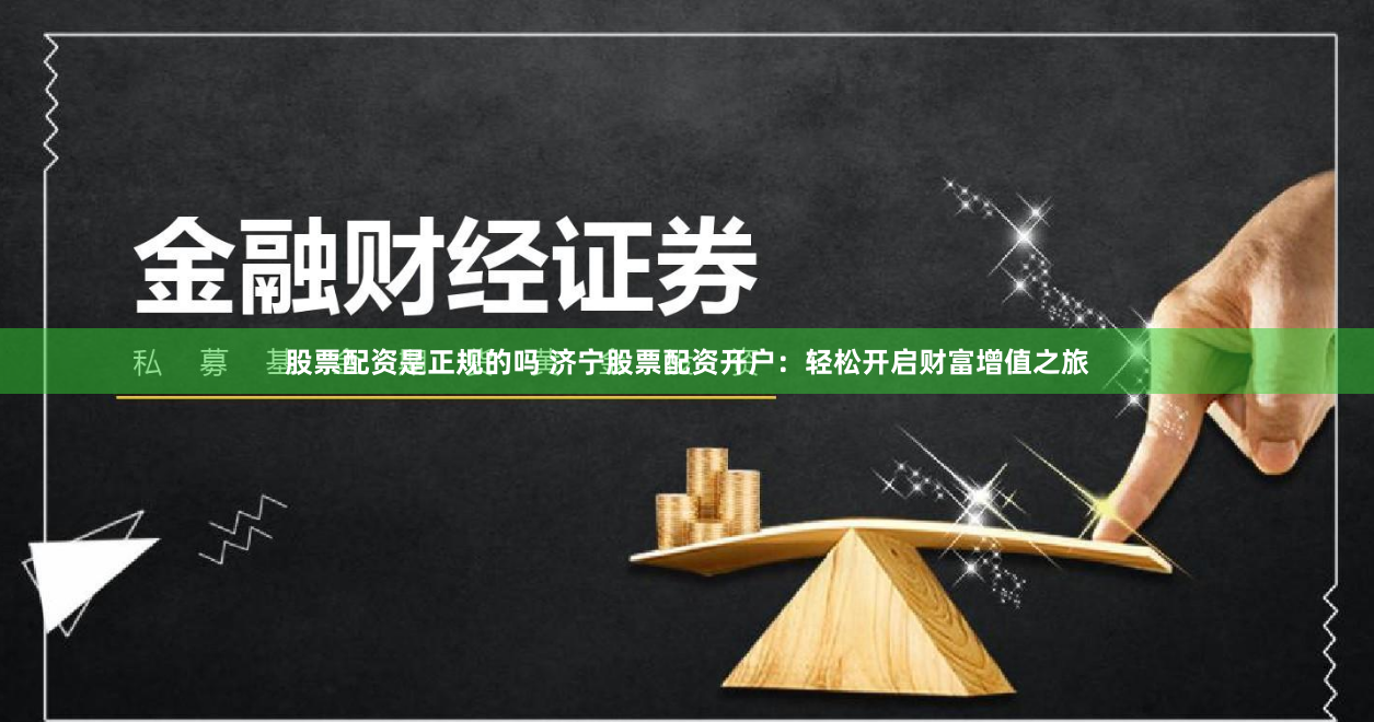 股票配资是正规的吗 济宁股票配资开户：轻松开启财富增值之旅