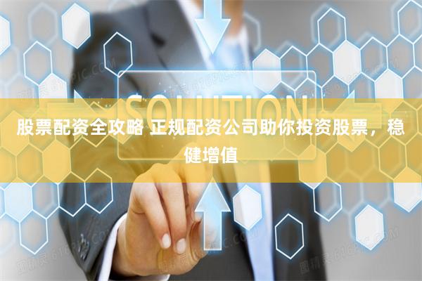 股票配资全攻略 正规配资公司助你投资股票，稳健增值