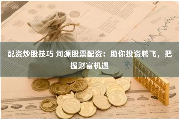 配资炒股技巧 河源股票配资：助你投资腾飞，把握财富机遇
