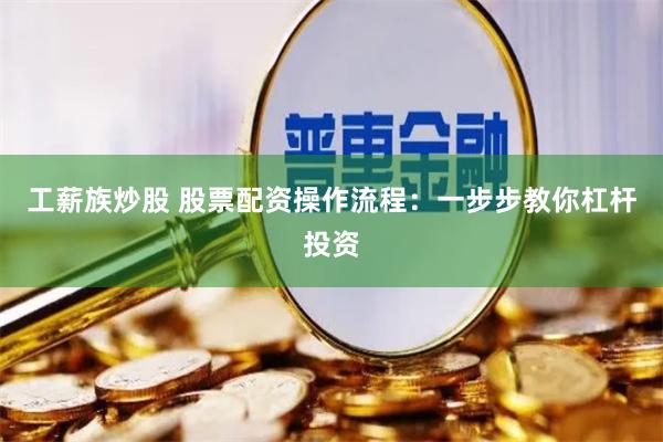 工薪族炒股 股票配资操作流程：一步步教你杠杆投资